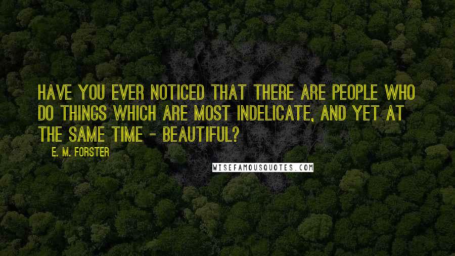 E. M. Forster Quotes: Have you ever noticed that there are people who do things which are most indelicate, and yet at the same time - beautiful?