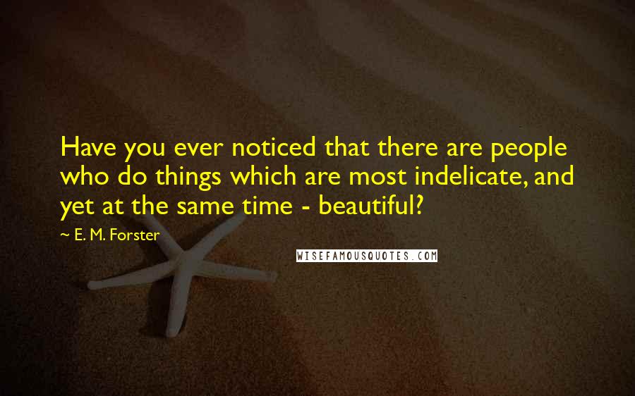E. M. Forster Quotes: Have you ever noticed that there are people who do things which are most indelicate, and yet at the same time - beautiful?