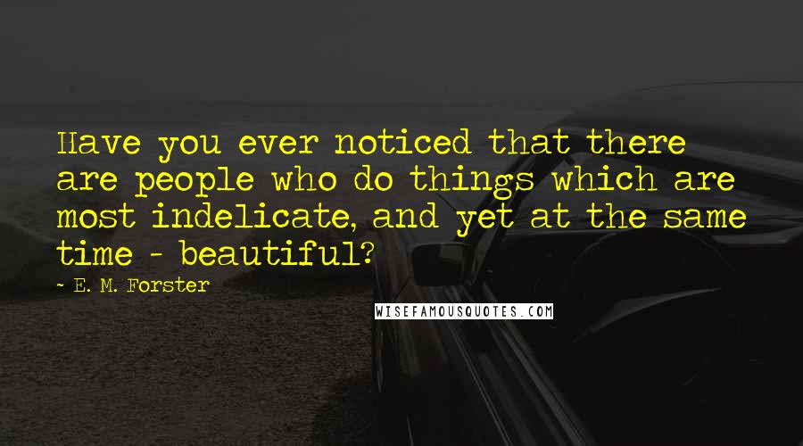 E. M. Forster Quotes: Have you ever noticed that there are people who do things which are most indelicate, and yet at the same time - beautiful?