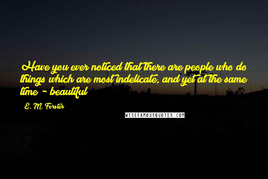 E. M. Forster Quotes: Have you ever noticed that there are people who do things which are most indelicate, and yet at the same time - beautiful?