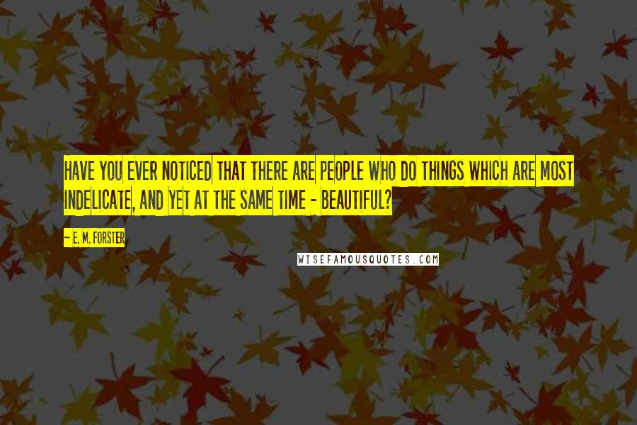 E. M. Forster Quotes: Have you ever noticed that there are people who do things which are most indelicate, and yet at the same time - beautiful?