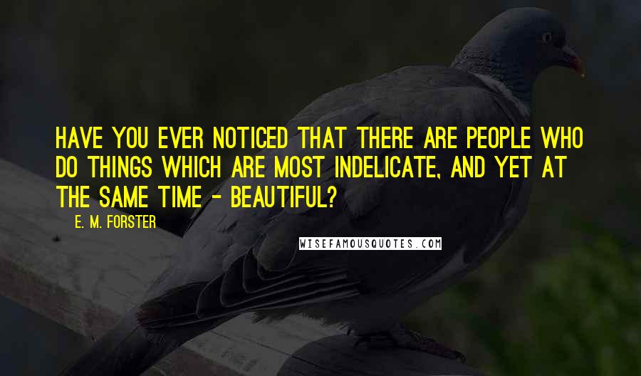 E. M. Forster Quotes: Have you ever noticed that there are people who do things which are most indelicate, and yet at the same time - beautiful?