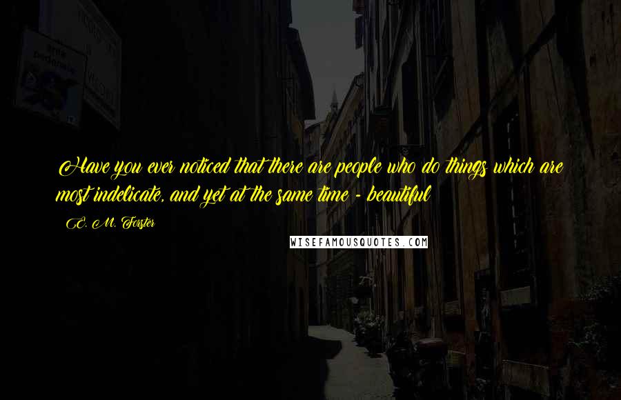 E. M. Forster Quotes: Have you ever noticed that there are people who do things which are most indelicate, and yet at the same time - beautiful?