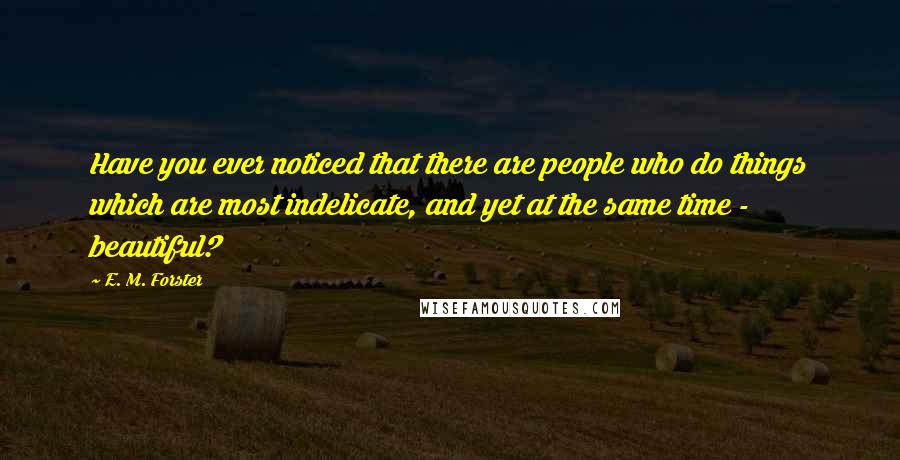 E. M. Forster Quotes: Have you ever noticed that there are people who do things which are most indelicate, and yet at the same time - beautiful?