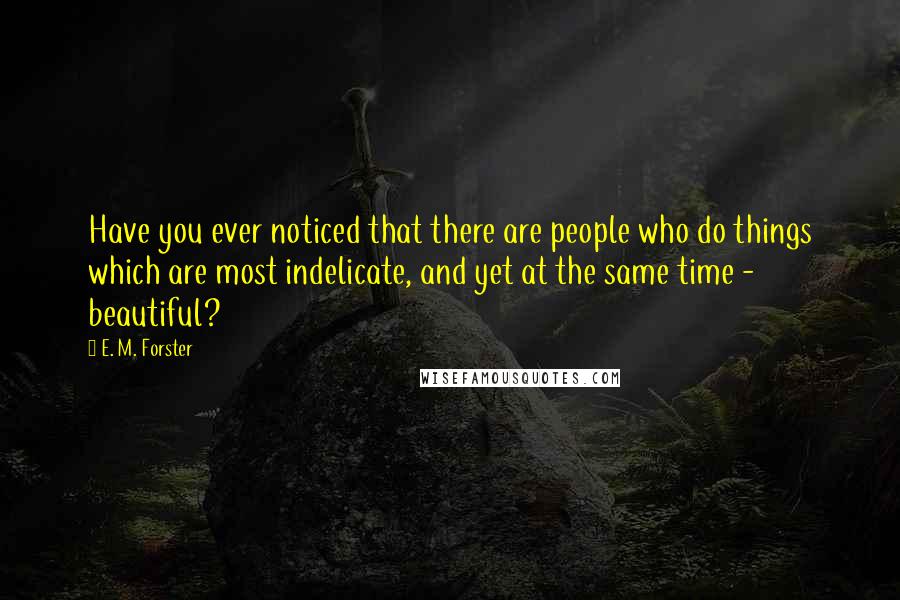 E. M. Forster Quotes: Have you ever noticed that there are people who do things which are most indelicate, and yet at the same time - beautiful?