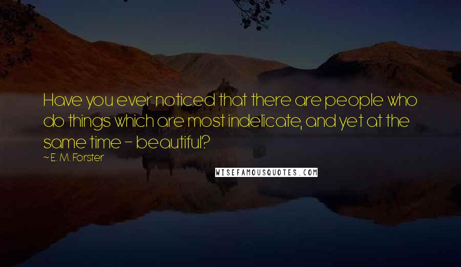 E. M. Forster Quotes: Have you ever noticed that there are people who do things which are most indelicate, and yet at the same time - beautiful?