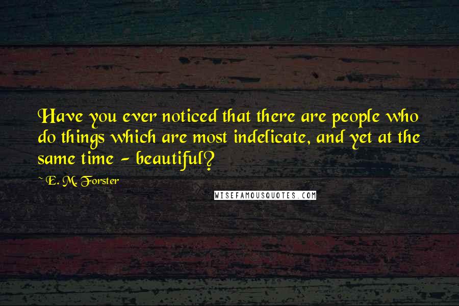 E. M. Forster Quotes: Have you ever noticed that there are people who do things which are most indelicate, and yet at the same time - beautiful?