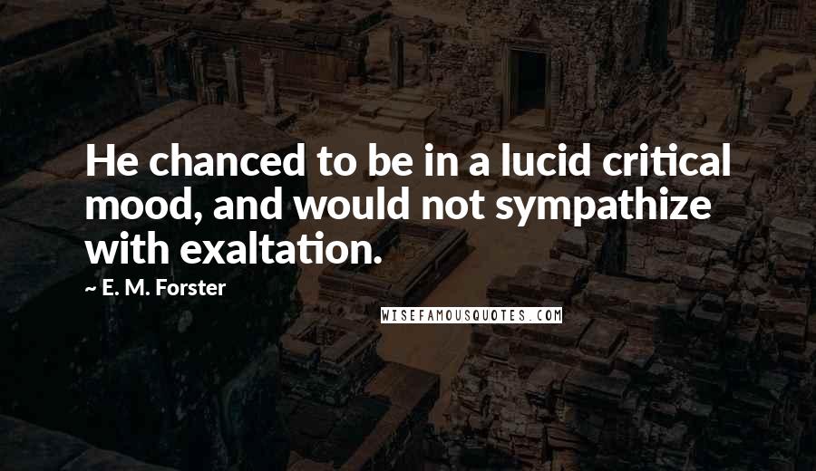E. M. Forster Quotes: He chanced to be in a lucid critical mood, and would not sympathize with exaltation.