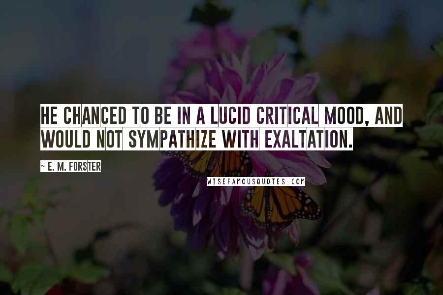 E. M. Forster Quotes: He chanced to be in a lucid critical mood, and would not sympathize with exaltation.