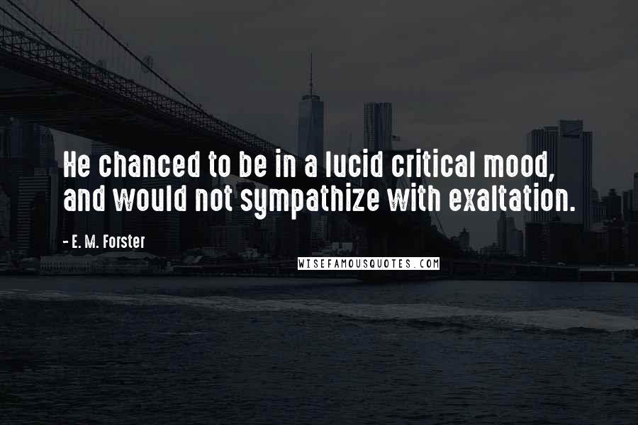 E. M. Forster Quotes: He chanced to be in a lucid critical mood, and would not sympathize with exaltation.