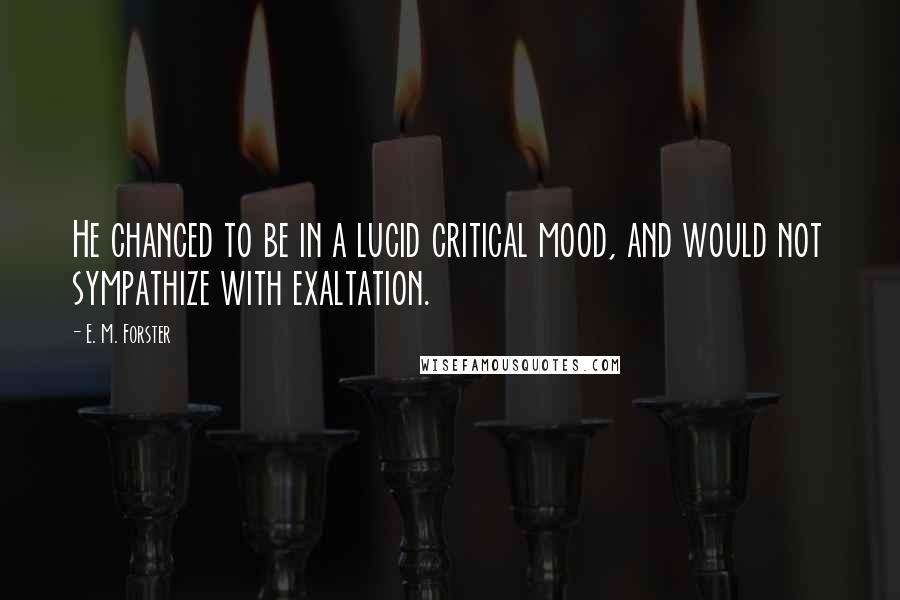 E. M. Forster Quotes: He chanced to be in a lucid critical mood, and would not sympathize with exaltation.