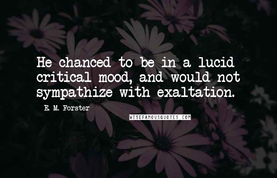 E. M. Forster Quotes: He chanced to be in a lucid critical mood, and would not sympathize with exaltation.