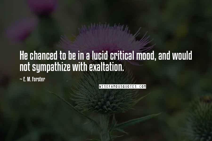 E. M. Forster Quotes: He chanced to be in a lucid critical mood, and would not sympathize with exaltation.