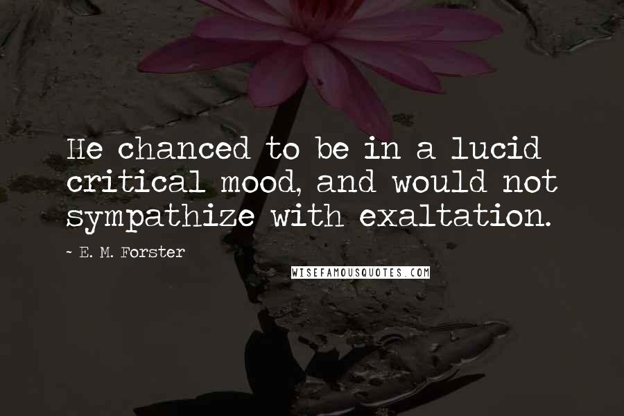 E. M. Forster Quotes: He chanced to be in a lucid critical mood, and would not sympathize with exaltation.