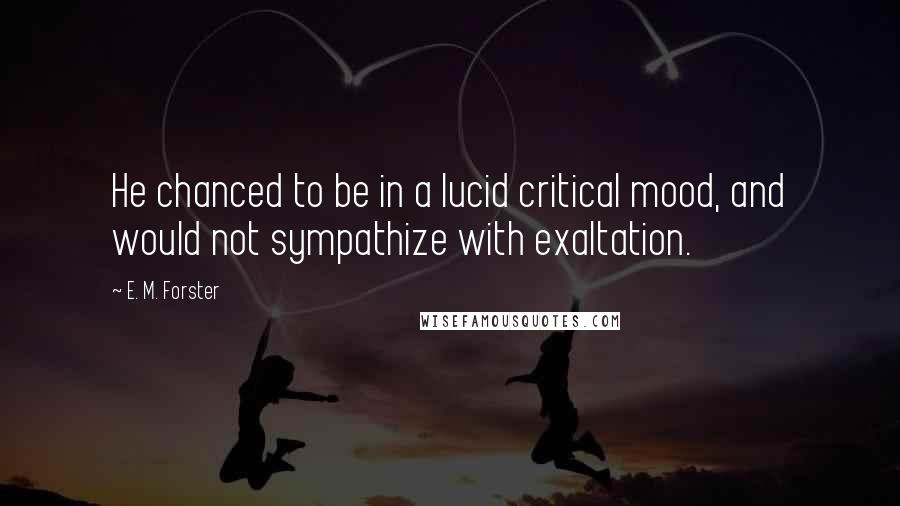 E. M. Forster Quotes: He chanced to be in a lucid critical mood, and would not sympathize with exaltation.