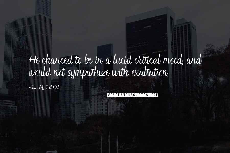 E. M. Forster Quotes: He chanced to be in a lucid critical mood, and would not sympathize with exaltation.