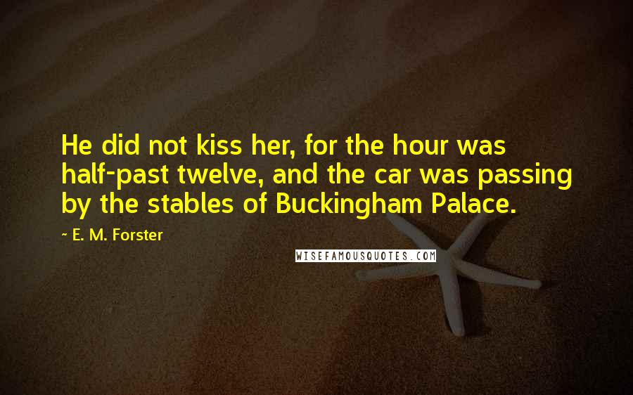 E. M. Forster Quotes: He did not kiss her, for the hour was half-past twelve, and the car was passing by the stables of Buckingham Palace.