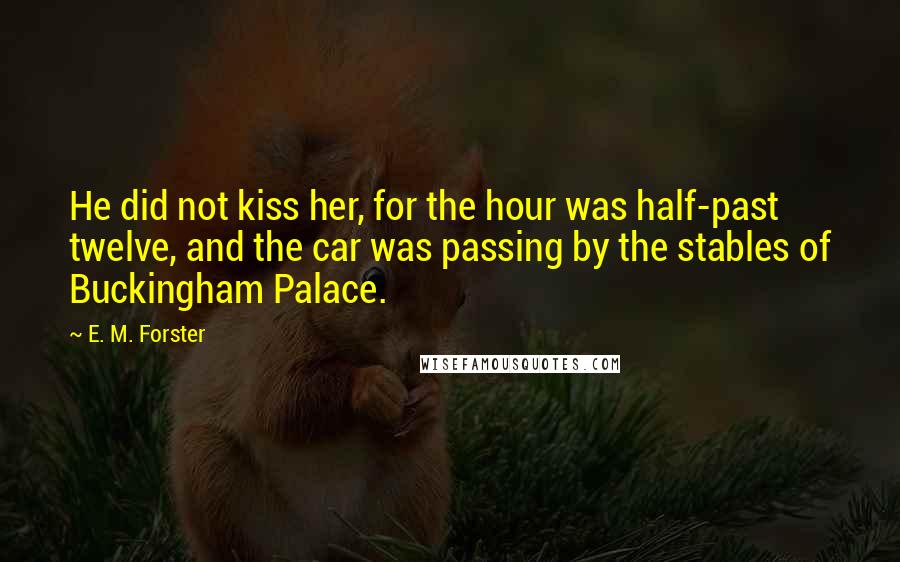 E. M. Forster Quotes: He did not kiss her, for the hour was half-past twelve, and the car was passing by the stables of Buckingham Palace.