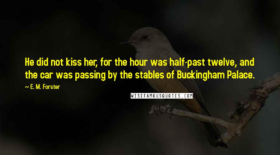 E. M. Forster Quotes: He did not kiss her, for the hour was half-past twelve, and the car was passing by the stables of Buckingham Palace.