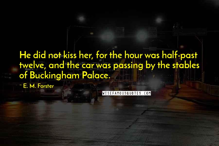 E. M. Forster Quotes: He did not kiss her, for the hour was half-past twelve, and the car was passing by the stables of Buckingham Palace.