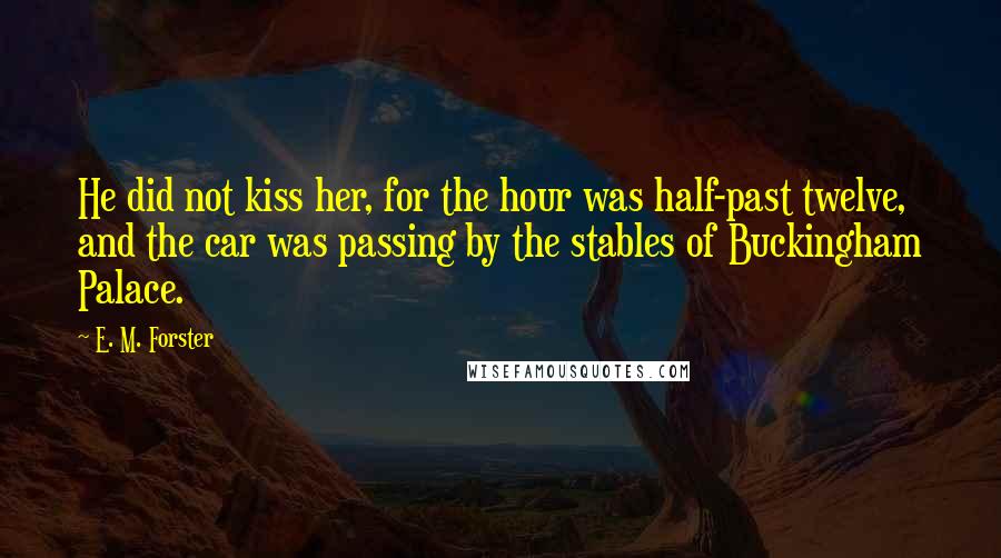 E. M. Forster Quotes: He did not kiss her, for the hour was half-past twelve, and the car was passing by the stables of Buckingham Palace.