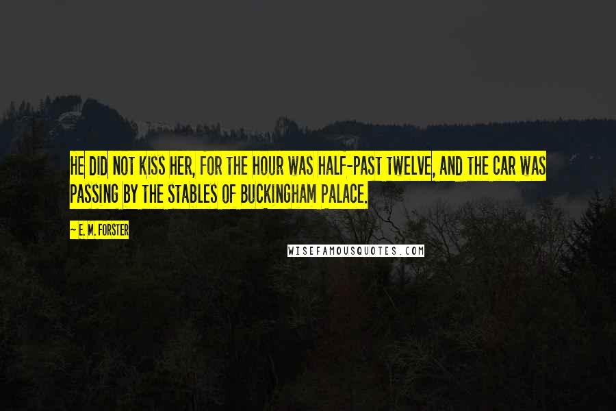 E. M. Forster Quotes: He did not kiss her, for the hour was half-past twelve, and the car was passing by the stables of Buckingham Palace.