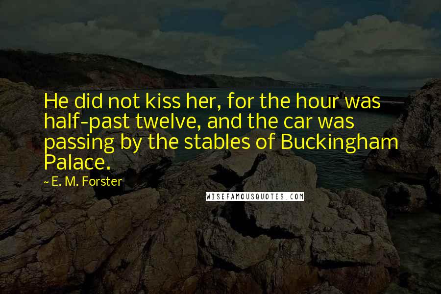 E. M. Forster Quotes: He did not kiss her, for the hour was half-past twelve, and the car was passing by the stables of Buckingham Palace.