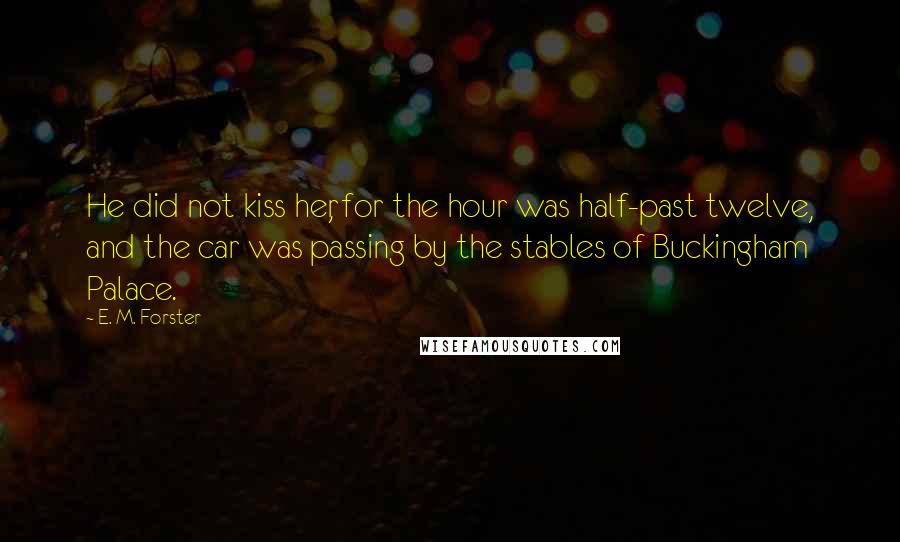 E. M. Forster Quotes: He did not kiss her, for the hour was half-past twelve, and the car was passing by the stables of Buckingham Palace.