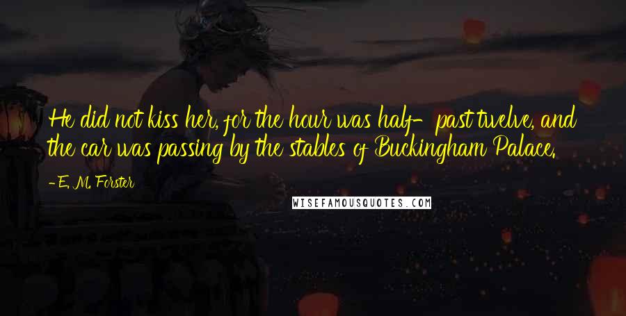 E. M. Forster Quotes: He did not kiss her, for the hour was half-past twelve, and the car was passing by the stables of Buckingham Palace.