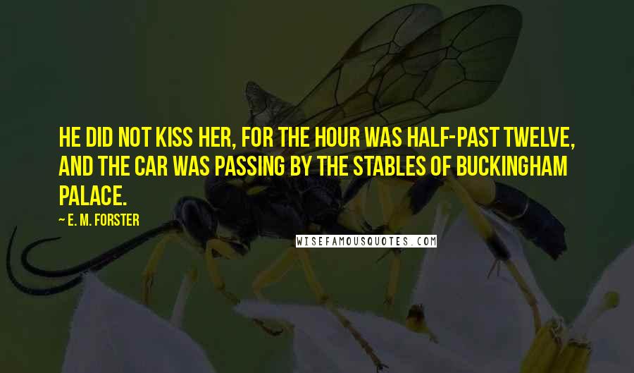 E. M. Forster Quotes: He did not kiss her, for the hour was half-past twelve, and the car was passing by the stables of Buckingham Palace.