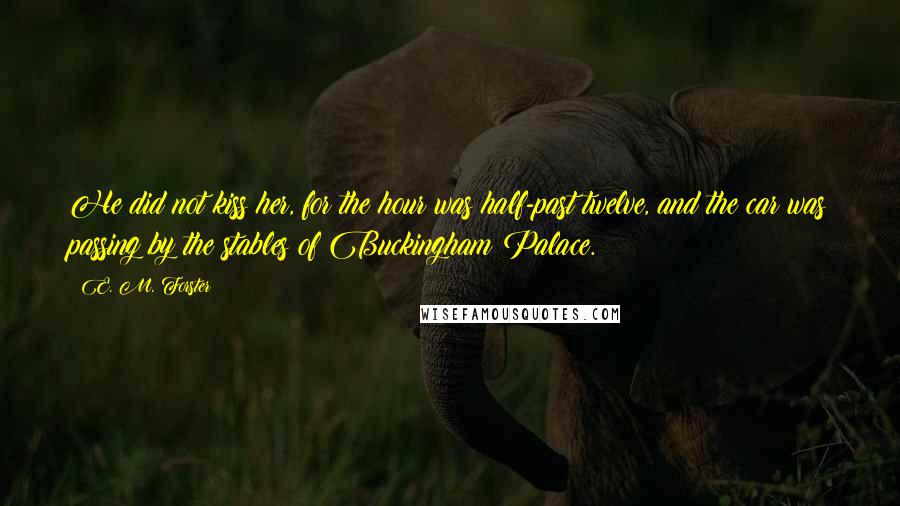 E. M. Forster Quotes: He did not kiss her, for the hour was half-past twelve, and the car was passing by the stables of Buckingham Palace.