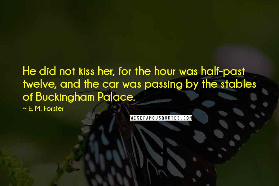 E. M. Forster Quotes: He did not kiss her, for the hour was half-past twelve, and the car was passing by the stables of Buckingham Palace.