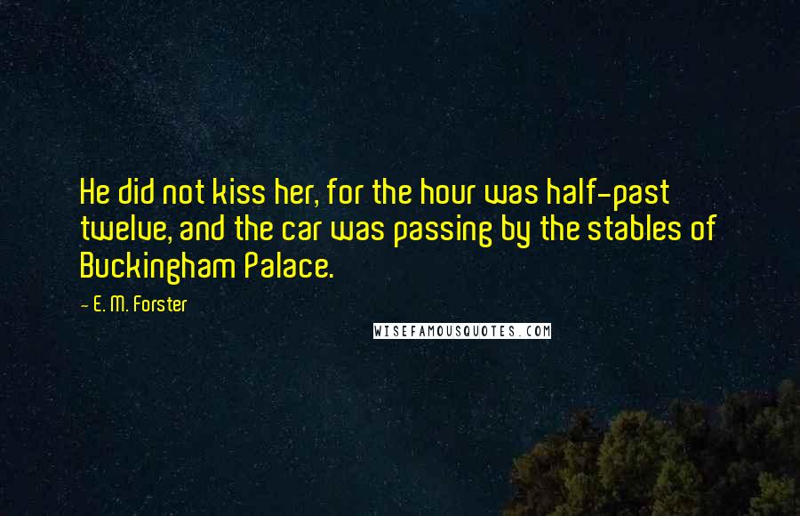E. M. Forster Quotes: He did not kiss her, for the hour was half-past twelve, and the car was passing by the stables of Buckingham Palace.