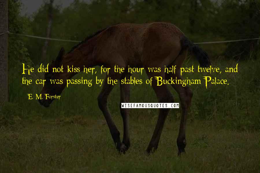 E. M. Forster Quotes: He did not kiss her, for the hour was half-past twelve, and the car was passing by the stables of Buckingham Palace.