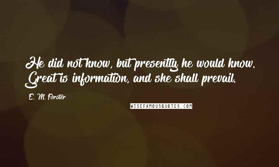 E. M. Forster Quotes: He did not know, but presently he would know. Great is information, and she shall prevail.