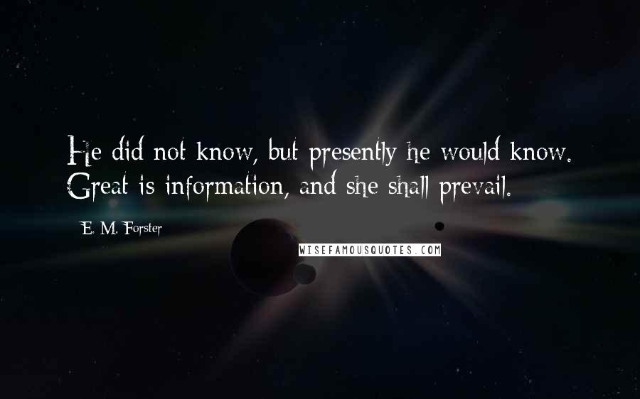 E. M. Forster Quotes: He did not know, but presently he would know. Great is information, and she shall prevail.