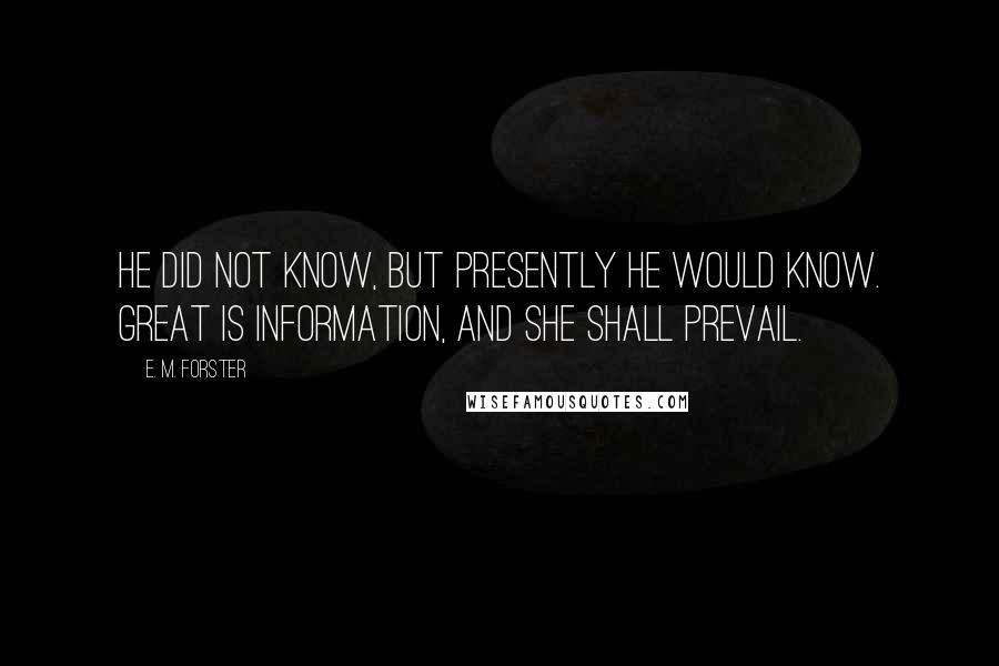 E. M. Forster Quotes: He did not know, but presently he would know. Great is information, and she shall prevail.