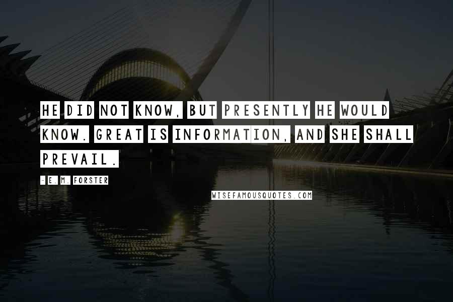 E. M. Forster Quotes: He did not know, but presently he would know. Great is information, and she shall prevail.