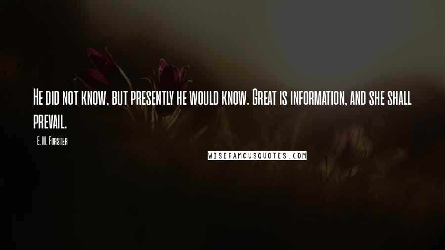 E. M. Forster Quotes: He did not know, but presently he would know. Great is information, and she shall prevail.