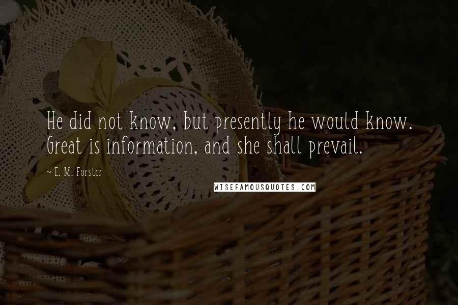 E. M. Forster Quotes: He did not know, but presently he would know. Great is information, and she shall prevail.