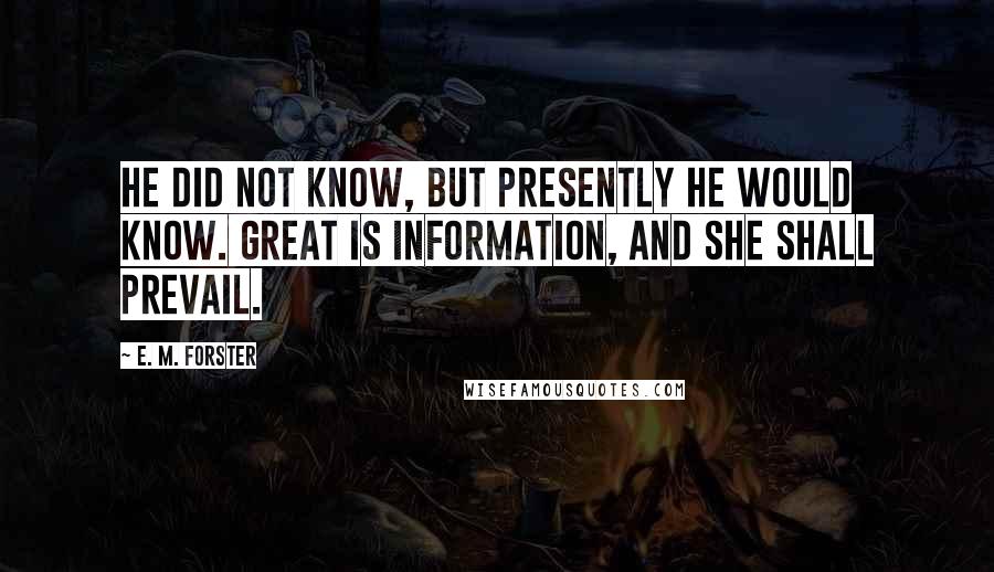 E. M. Forster Quotes: He did not know, but presently he would know. Great is information, and she shall prevail.