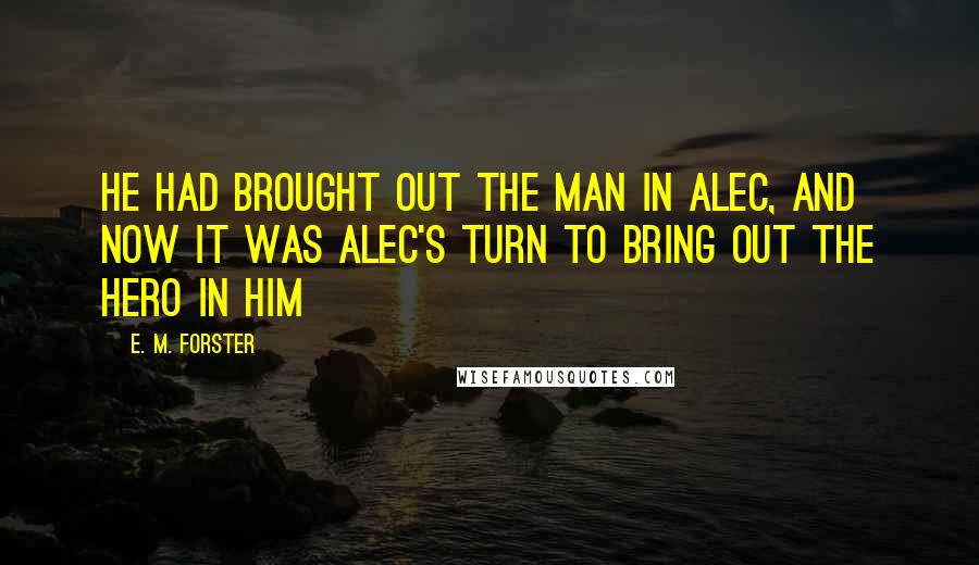 E. M. Forster Quotes: He had brought out the man in Alec, and now it was Alec's turn to bring out the hero in him