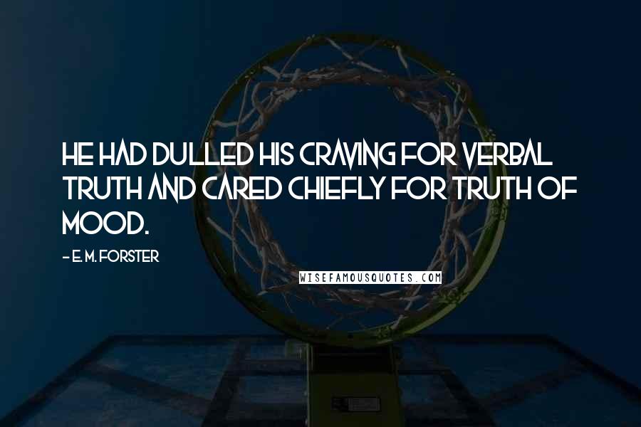 E. M. Forster Quotes: He had dulled his craving for verbal truth and cared chiefly for truth of mood.