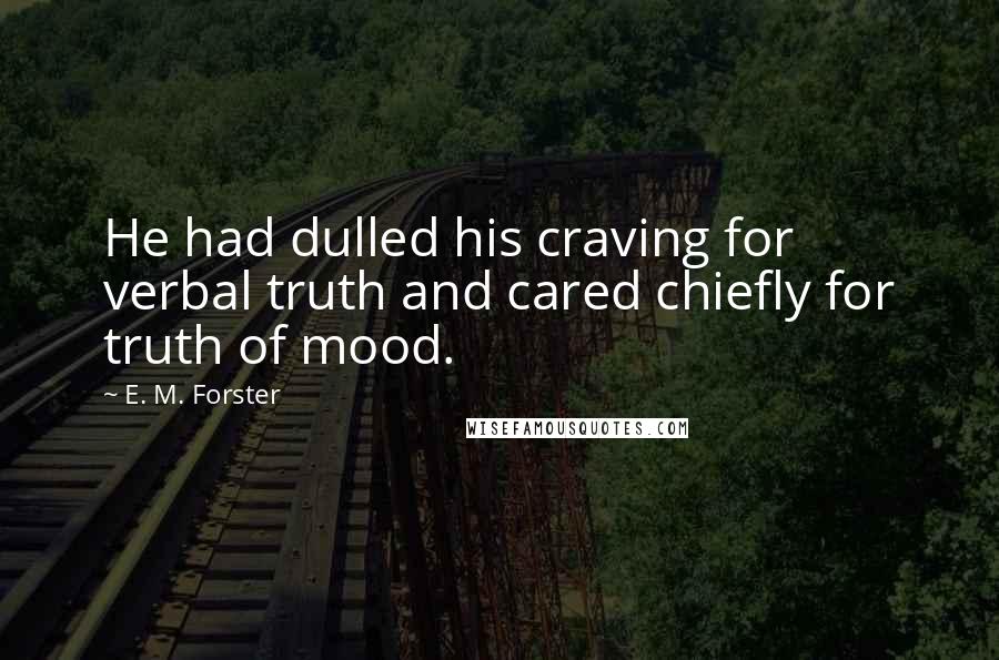 E. M. Forster Quotes: He had dulled his craving for verbal truth and cared chiefly for truth of mood.