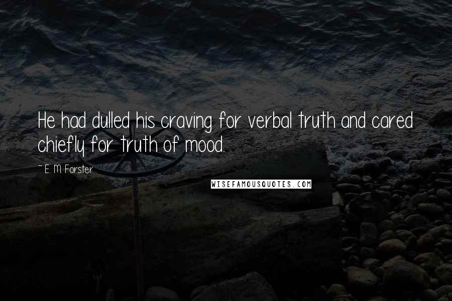 E. M. Forster Quotes: He had dulled his craving for verbal truth and cared chiefly for truth of mood.