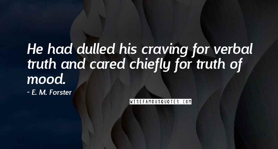 E. M. Forster Quotes: He had dulled his craving for verbal truth and cared chiefly for truth of mood.