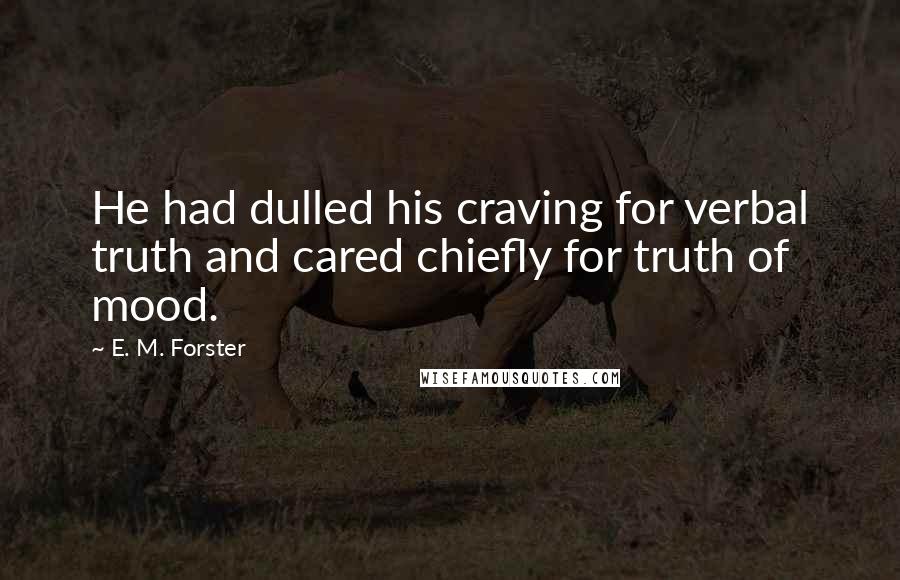 E. M. Forster Quotes: He had dulled his craving for verbal truth and cared chiefly for truth of mood.