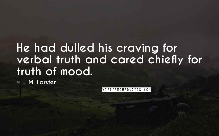 E. M. Forster Quotes: He had dulled his craving for verbal truth and cared chiefly for truth of mood.