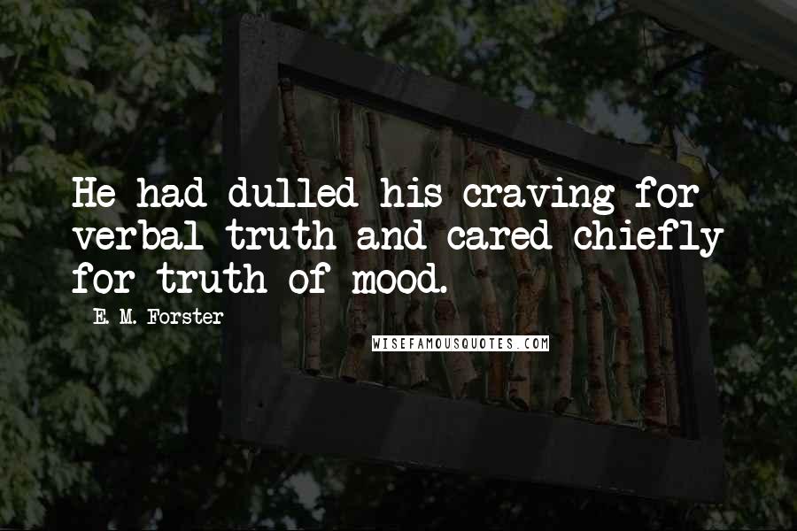 E. M. Forster Quotes: He had dulled his craving for verbal truth and cared chiefly for truth of mood.