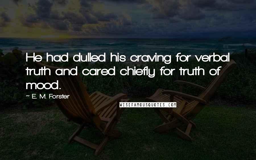 E. M. Forster Quotes: He had dulled his craving for verbal truth and cared chiefly for truth of mood.